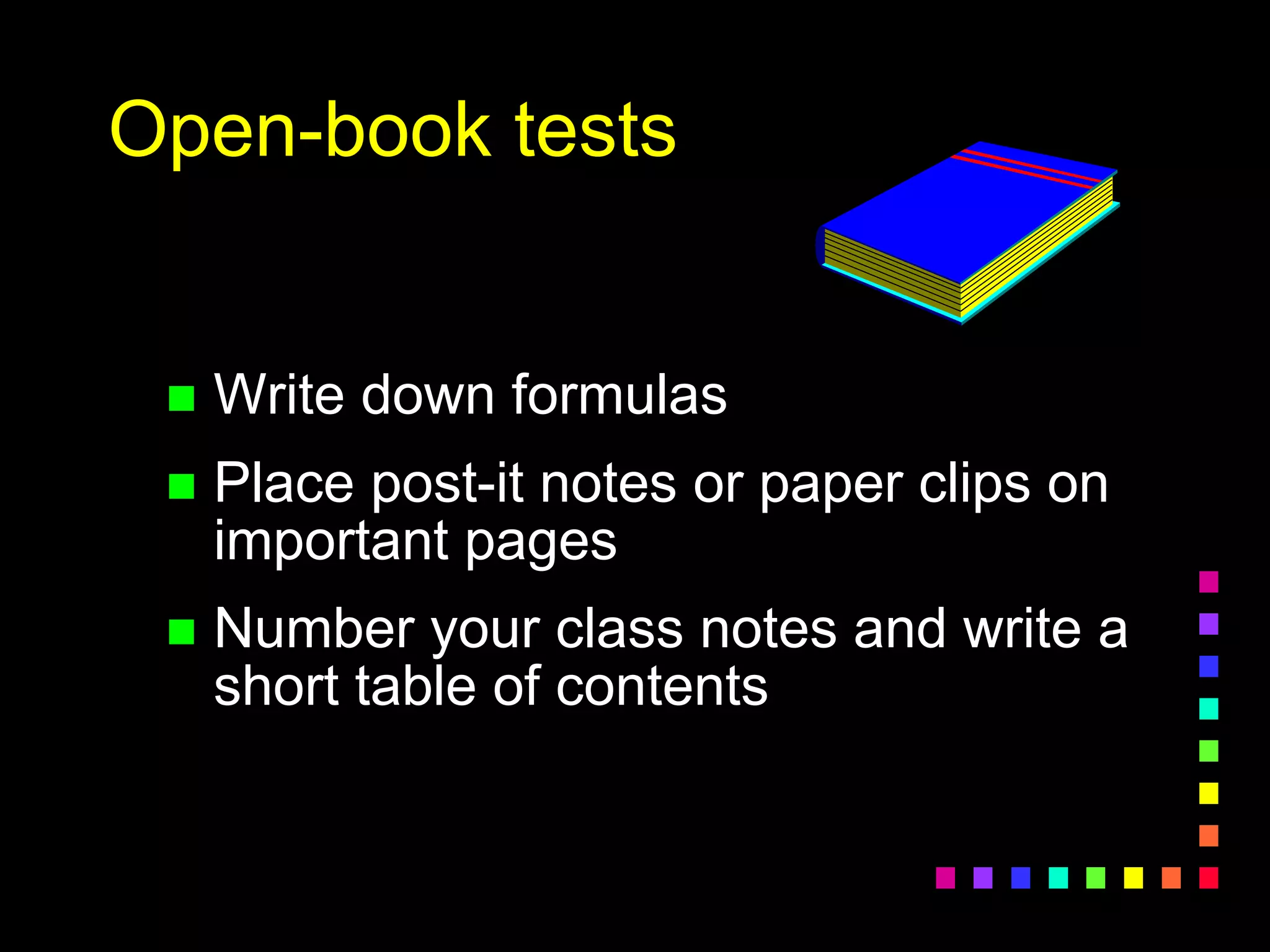 Open-book tests
 Write down formulas
 Place post-it notes or paper clips on
important pages
 Number your class notes and write a
short table of contents
 