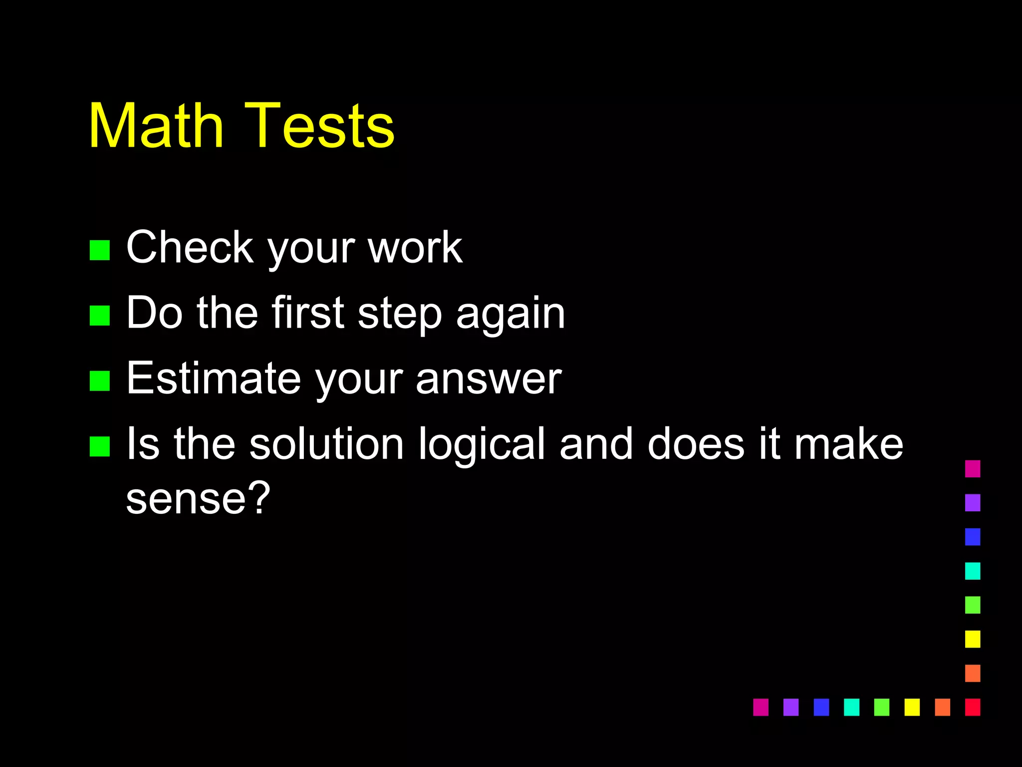 Math Tests
 Check your work
 Do the first step again
 Estimate your answer
 Is the solution logical and does it make
sense?
 