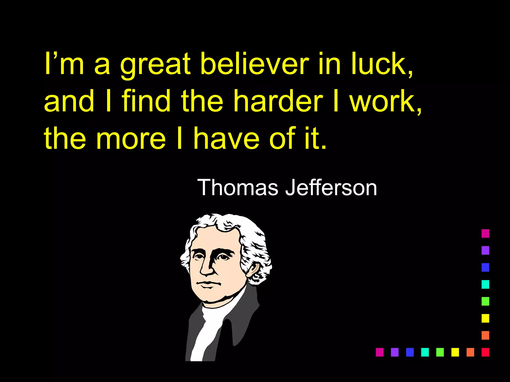 I’m a great believer in luck,
and I find the harder I work,
the more I have of it.
Thomas Jefferson
 