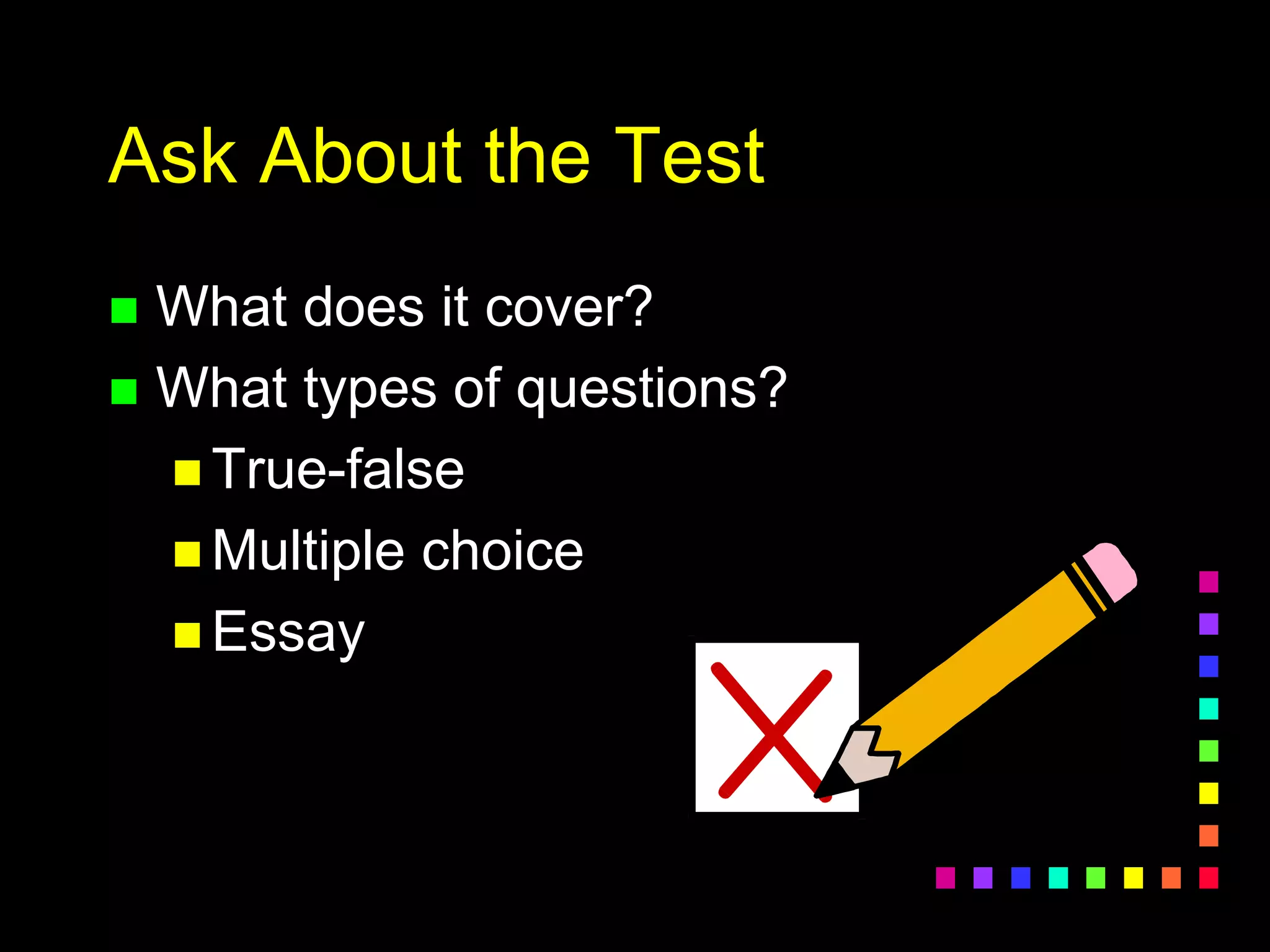 Ask About the Test
 What does it cover?
 What types of questions?
 True-false
 Multiple choice
 Essay
 