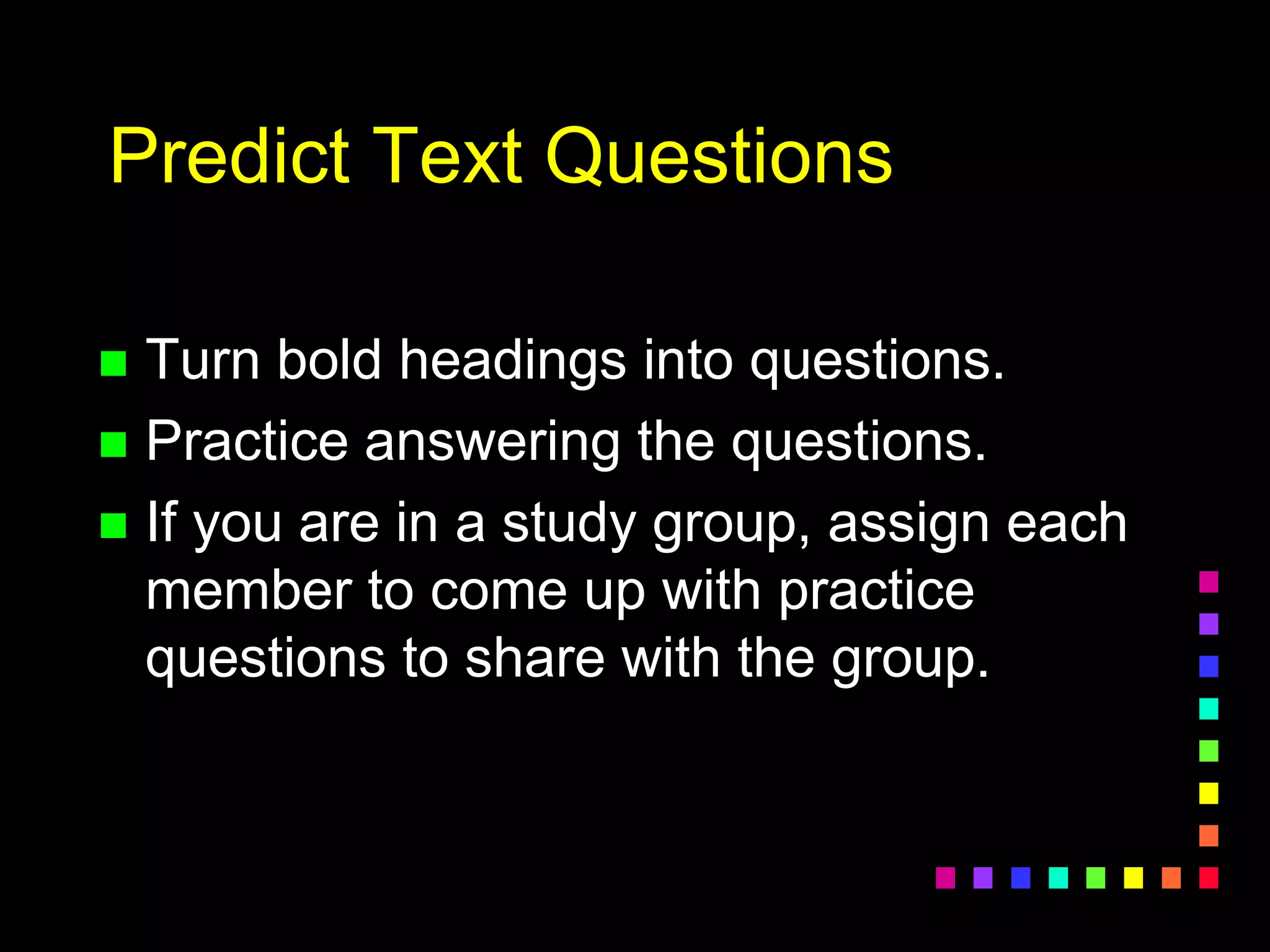 Predict Text Questions
 Turn bold headings into questions.
 Practice answering the questions.
 If you are in a study group, assign each
member to come up with practice
questions to share with the group.
 