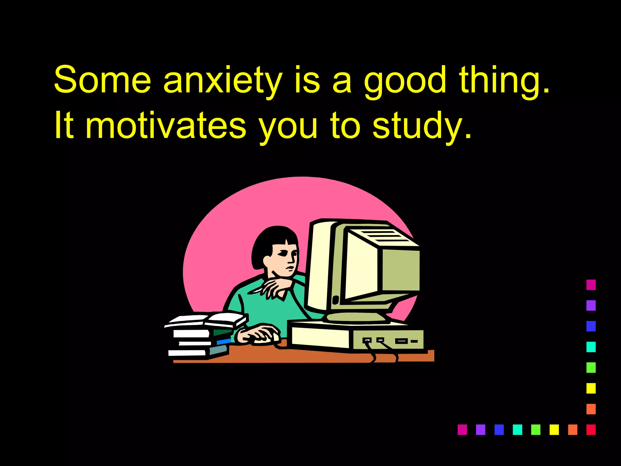 Some anxiety is a good thing.
It motivates you to study.
 