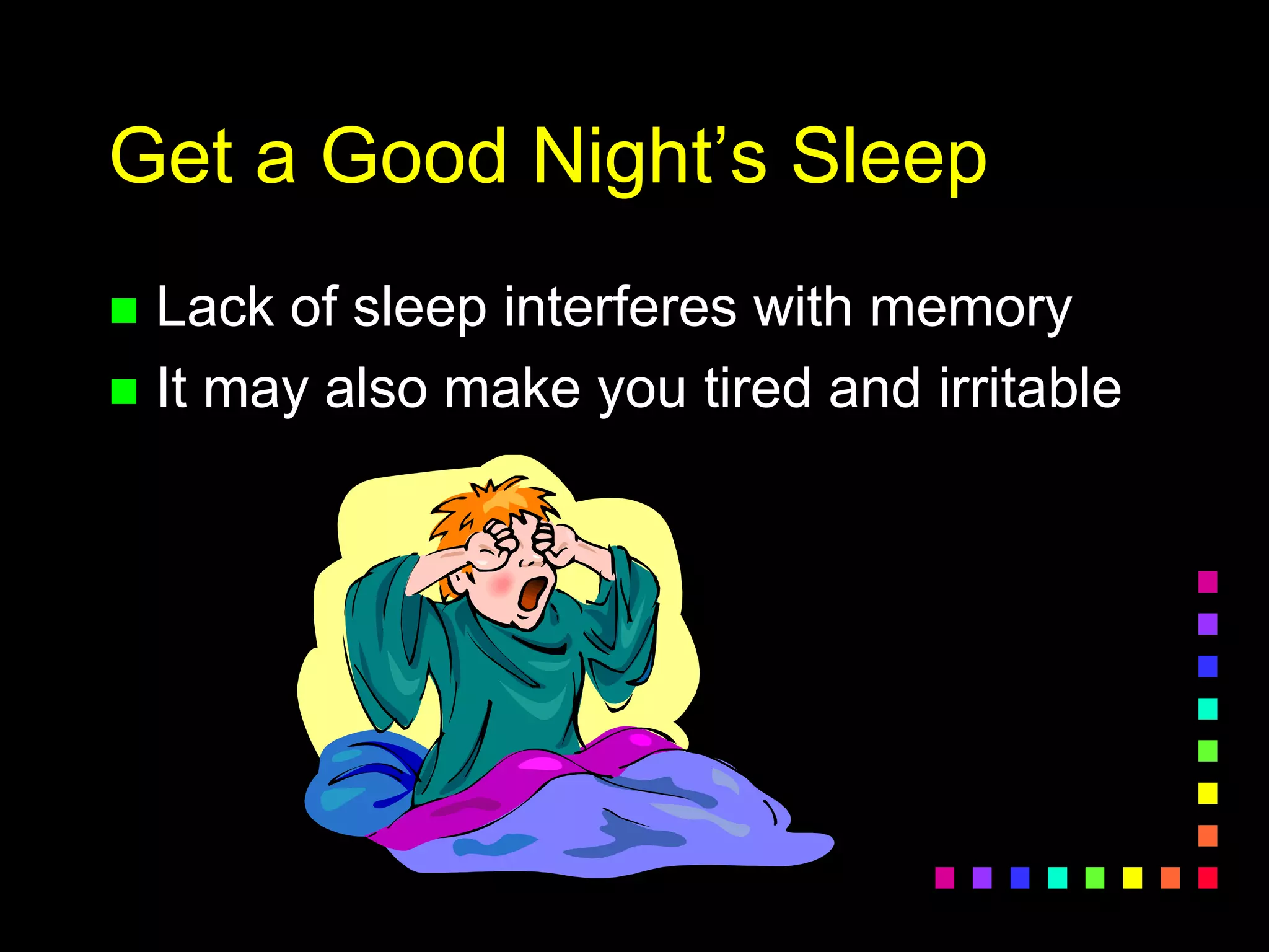Get a Good Night’s Sleep
 Lack of sleep interferes with memory
 It may also make you tired and irritable
 