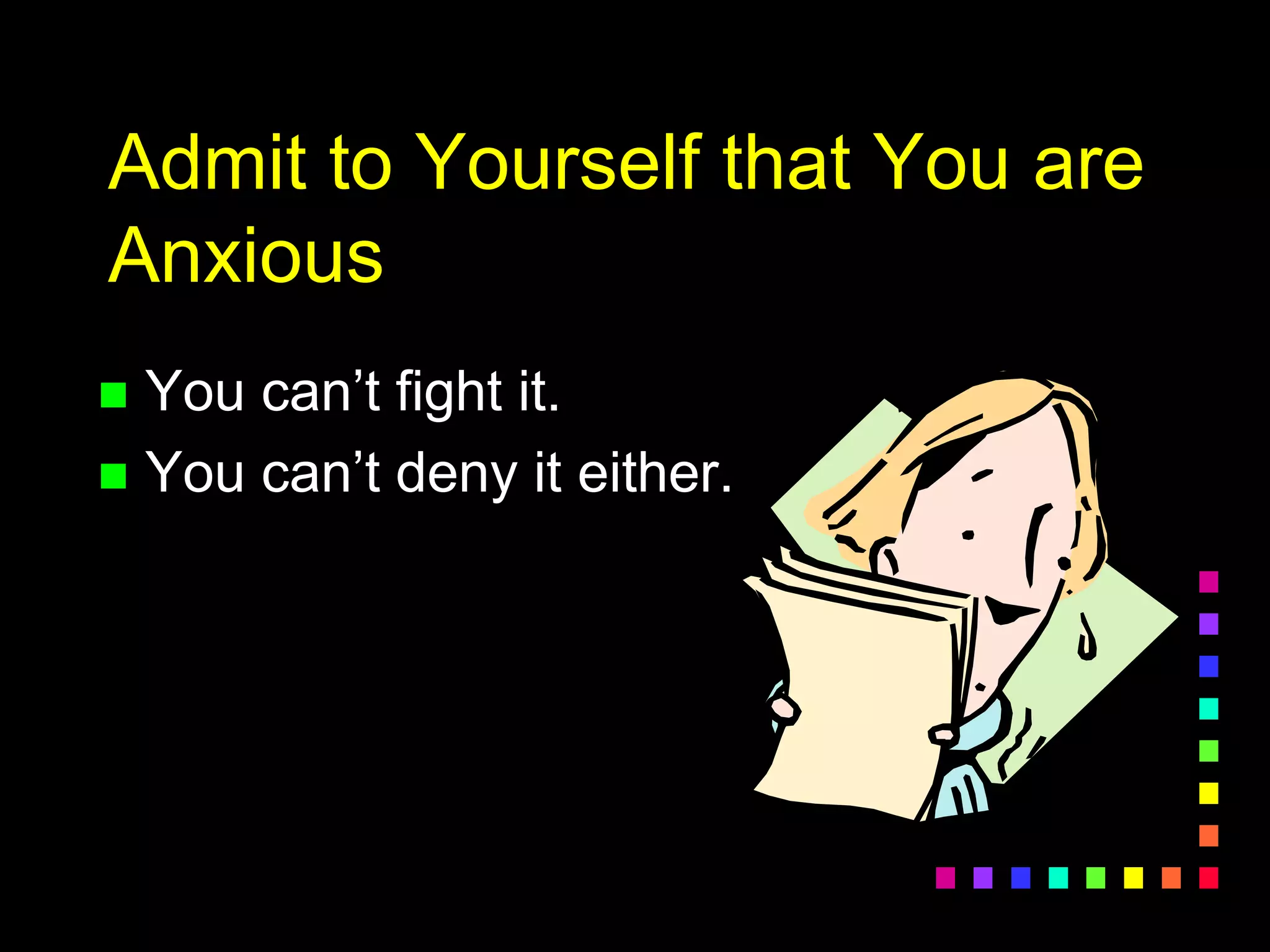 Admit to Yourself that You are
Anxious
 You can’t fight it.
 You can’t deny it either.
 