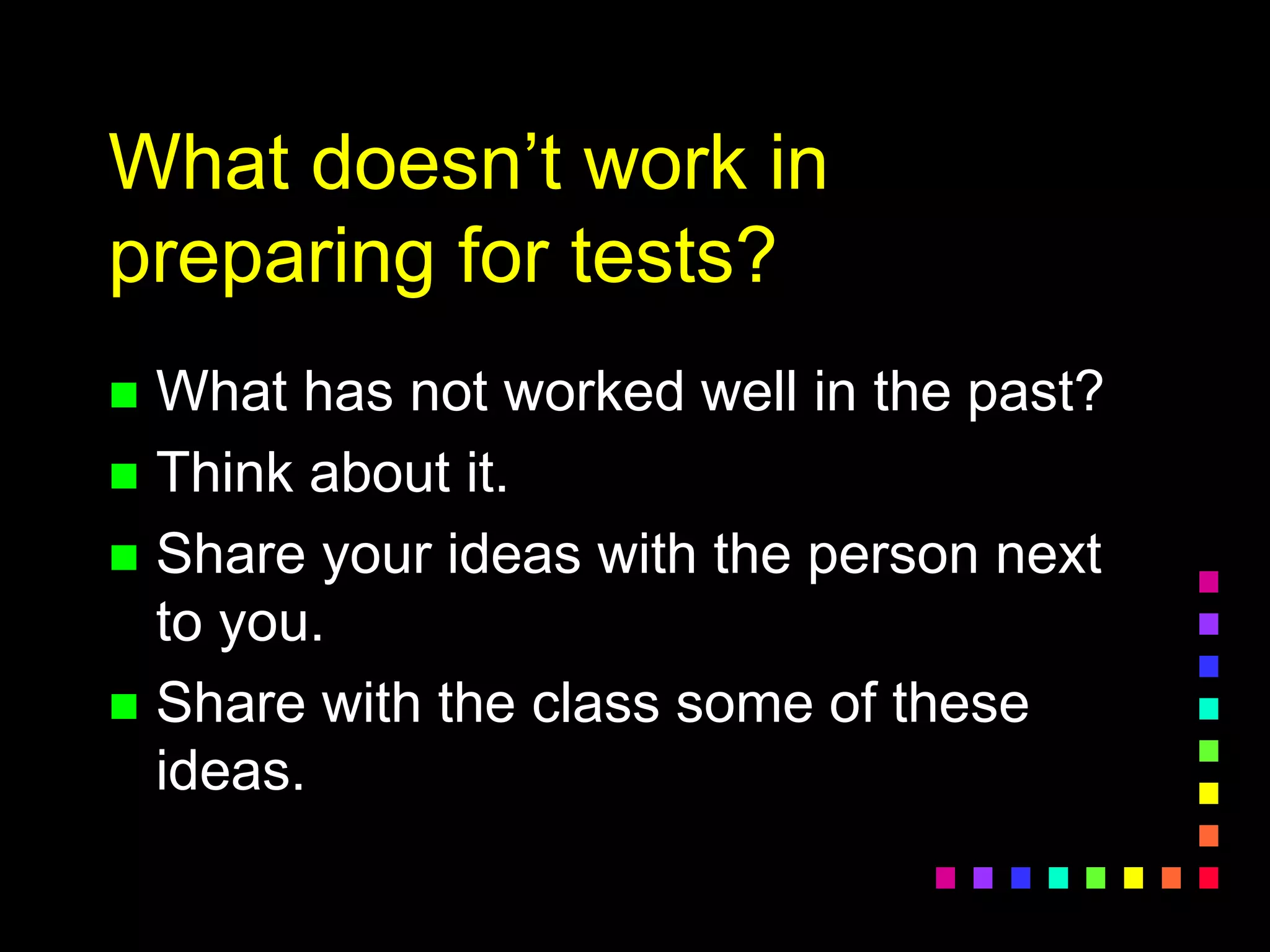 What doesn’t work in
preparing for tests?
 What has not worked well in the past?
 Think about it.
 Share your ideas with the person next
to you.
 Share with the class some of these
ideas.
 