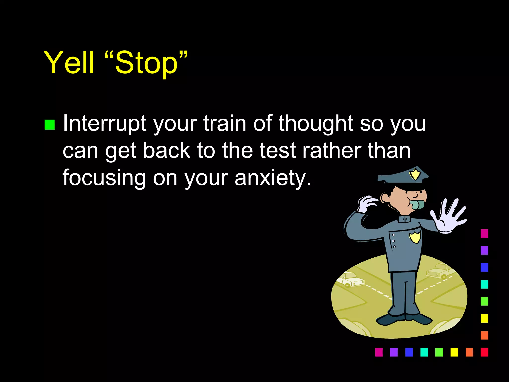 Yell “Stop”
 Interrupt your train of thought so you
can get back to the test rather than
focusing on your anxiety.
 