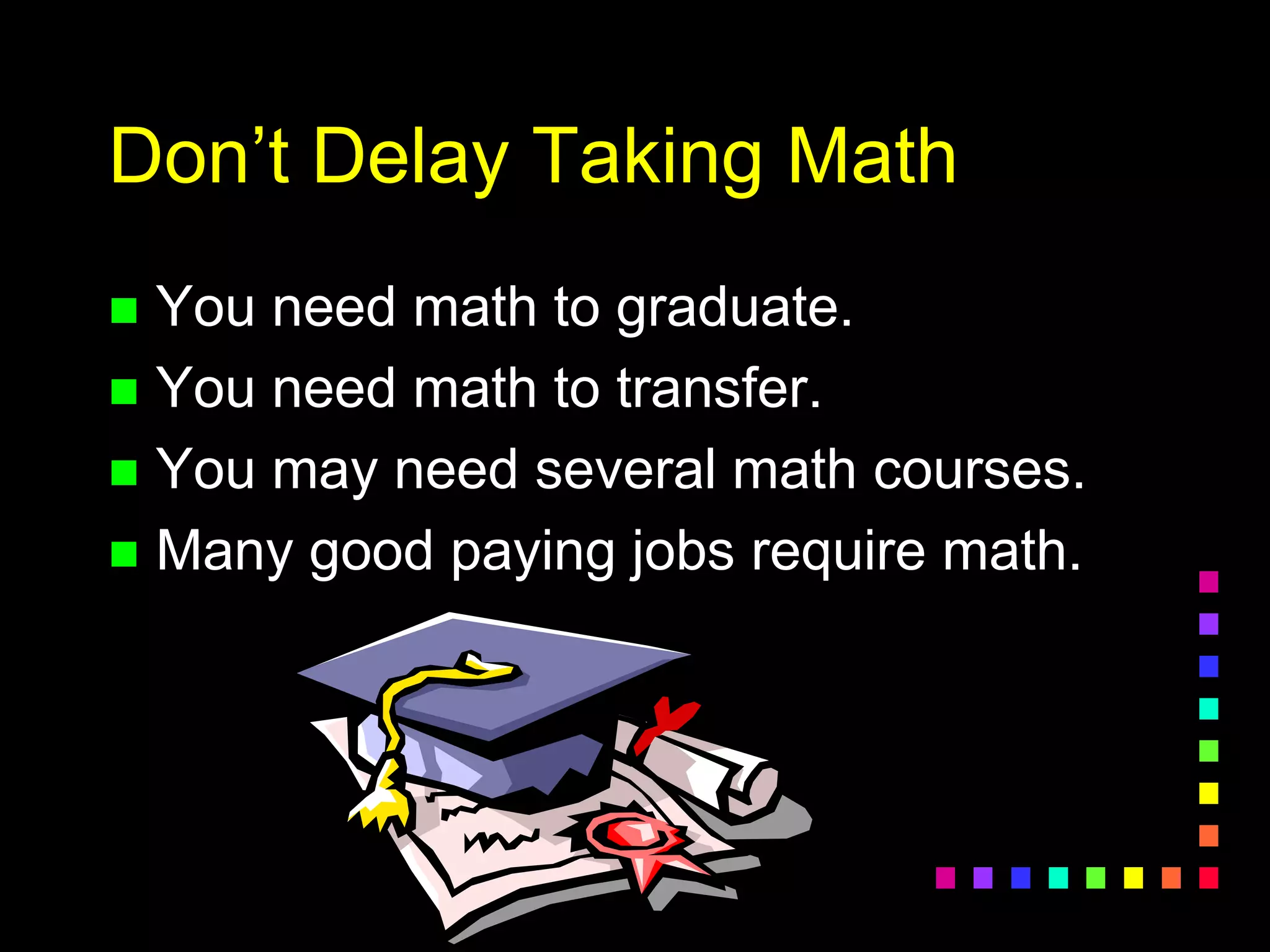 Don’t Delay Taking Math
 You need math to graduate.
 You need math to transfer.
 You may need several math courses.
 Many good paying jobs require math.
 