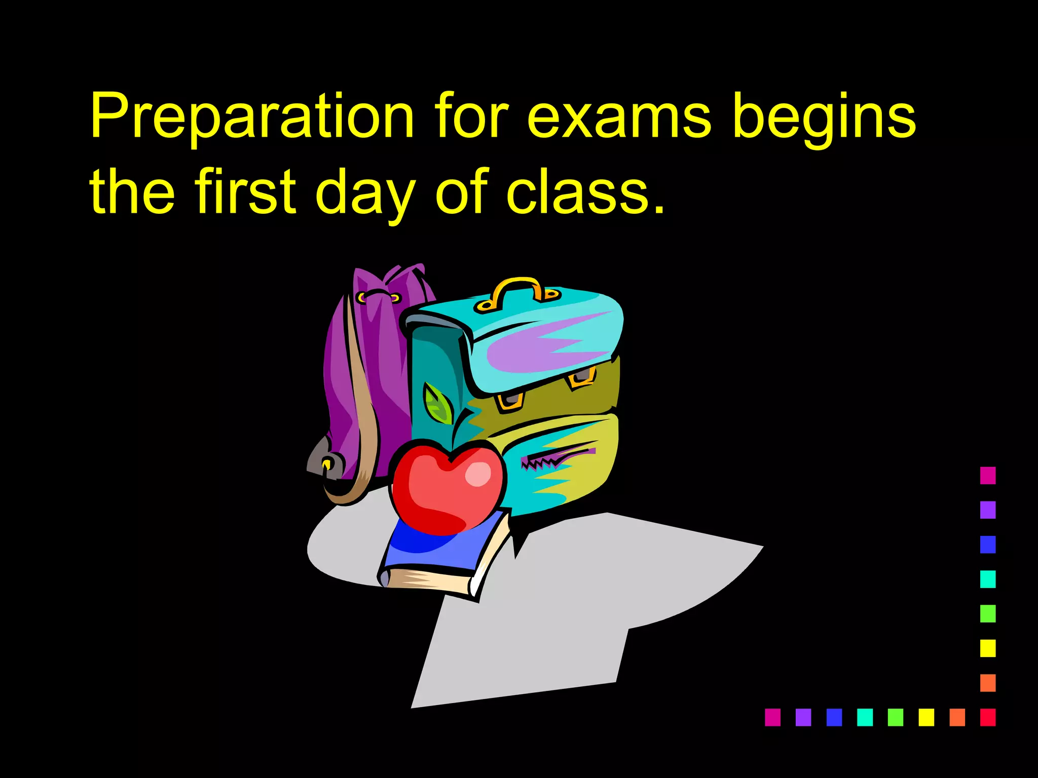 Preparation for exams begins
the first day of class.
 