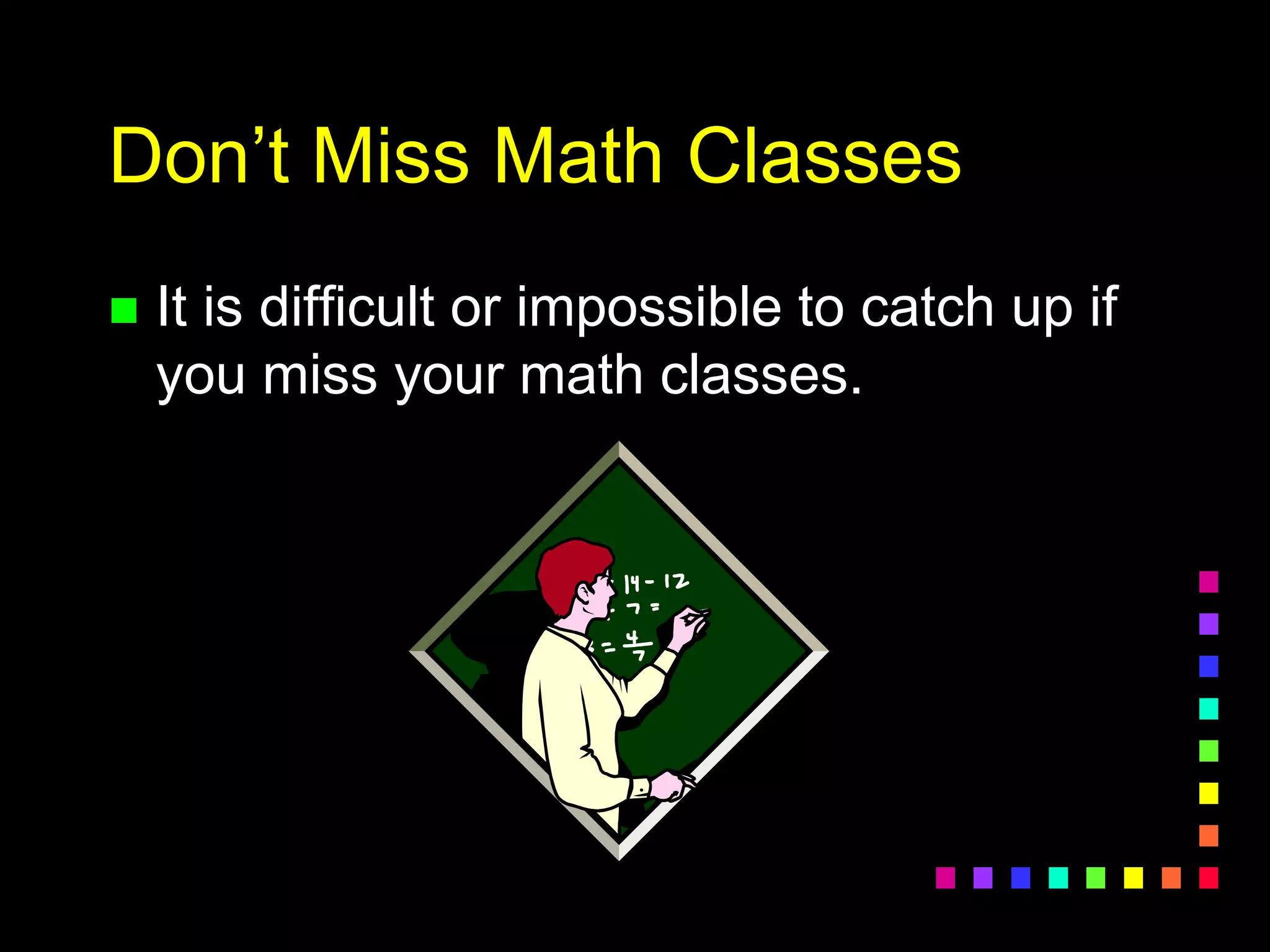 Don’t Miss Math Classes
 It is difficult or impossible to catch up if
you miss your math classes.
 