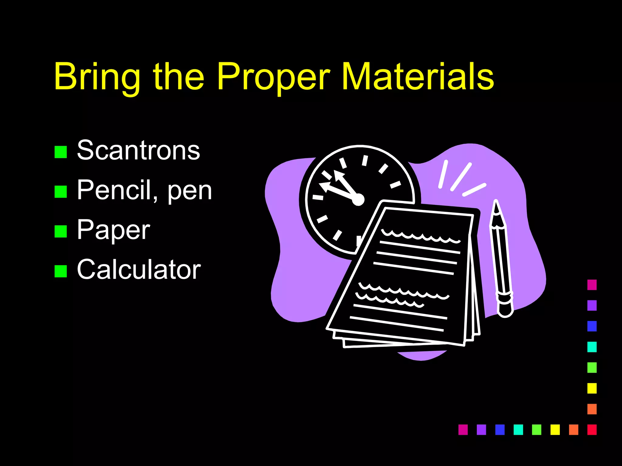 Bring the Proper Materials
 Scantrons
 Pencil, pen
 Paper
 Calculator
 