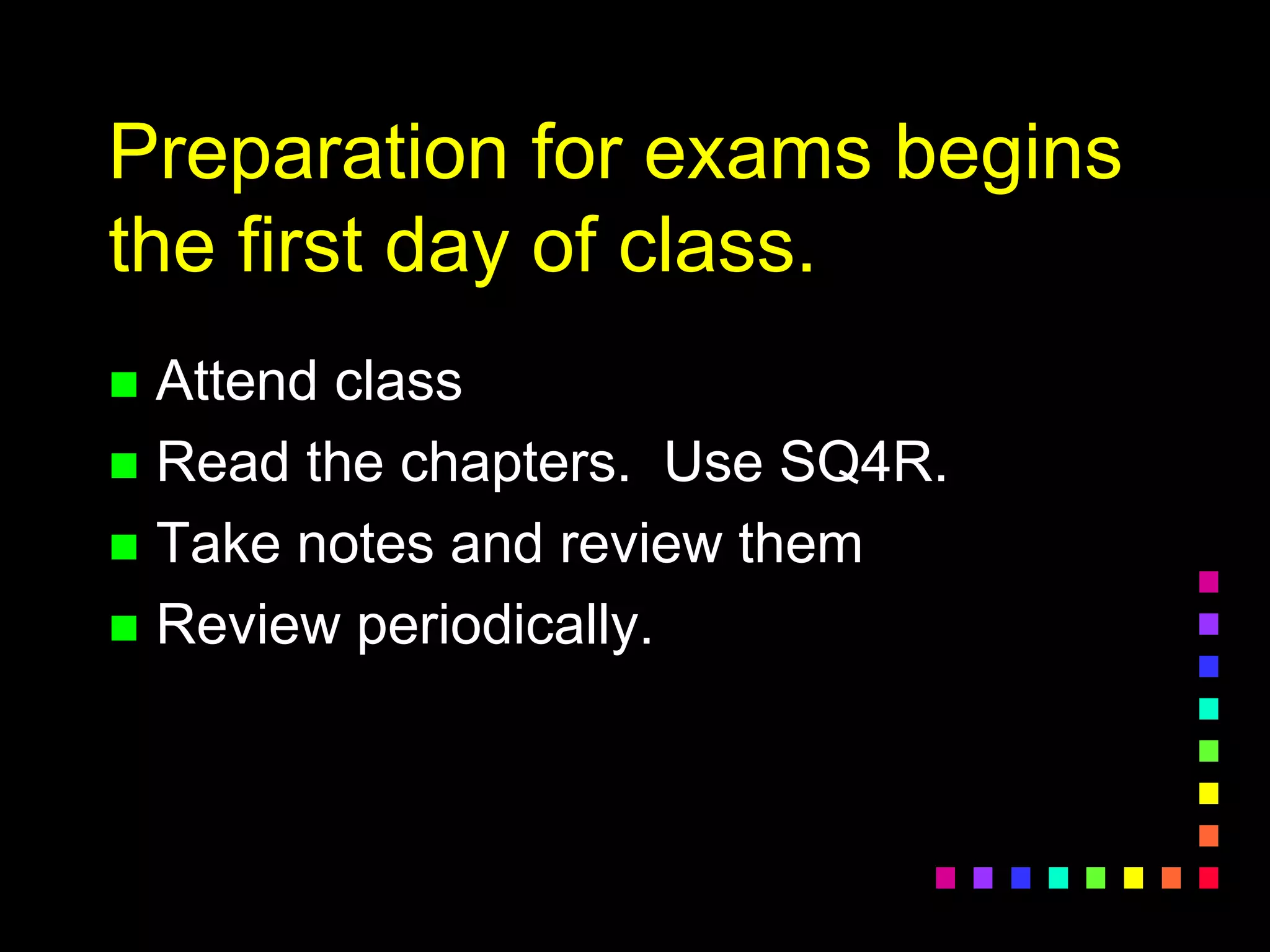 Preparation for exams begins
the first day of class.
 Attend class
 Read the chapters. Use SQ4R.
 Take notes and review them
 Review periodically.
 