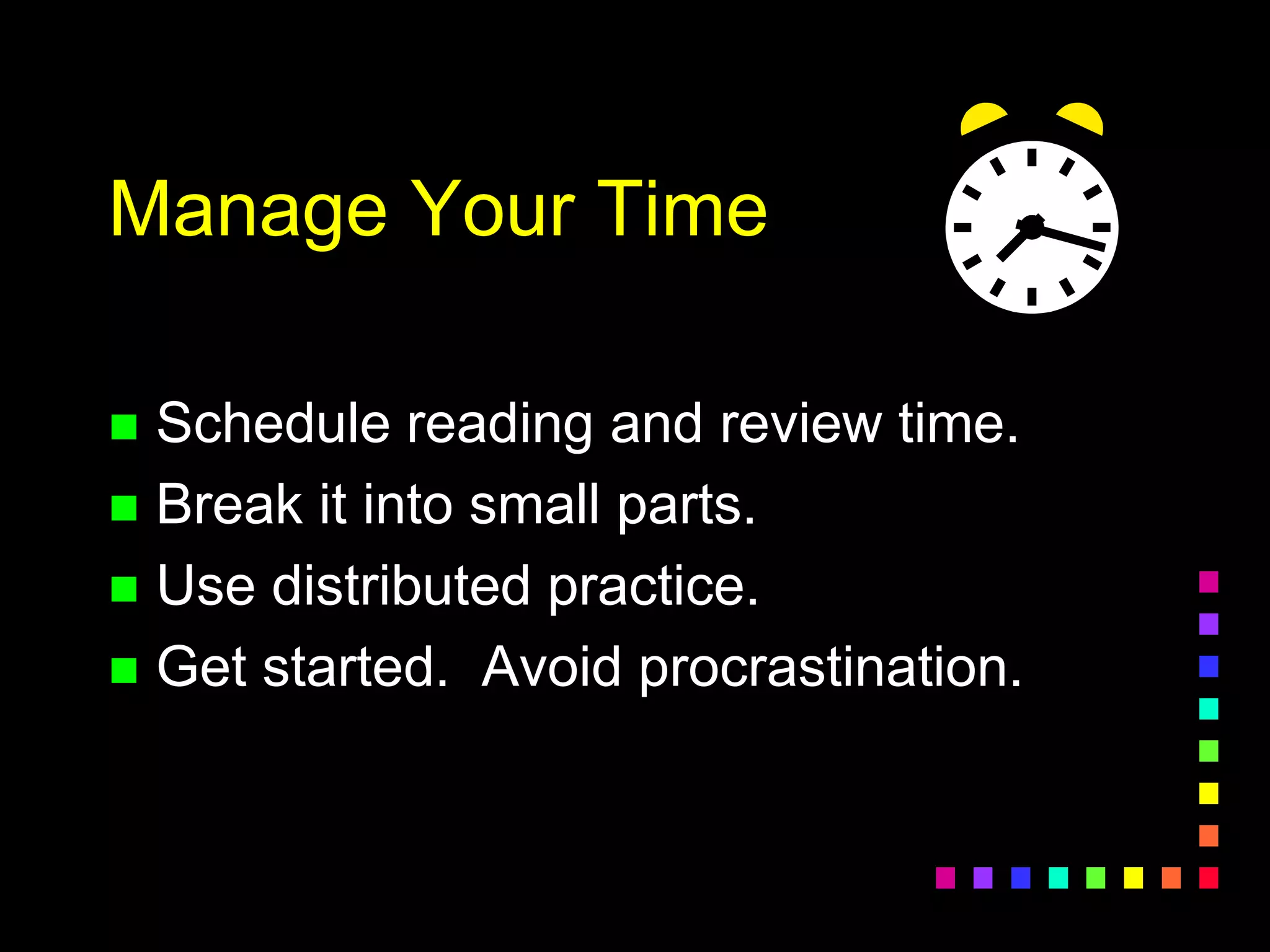 Manage Your Time
 Schedule reading and review time.
 Break it into small parts.
 Use distributed practice.
 Get started. Avoid procrastination.
 