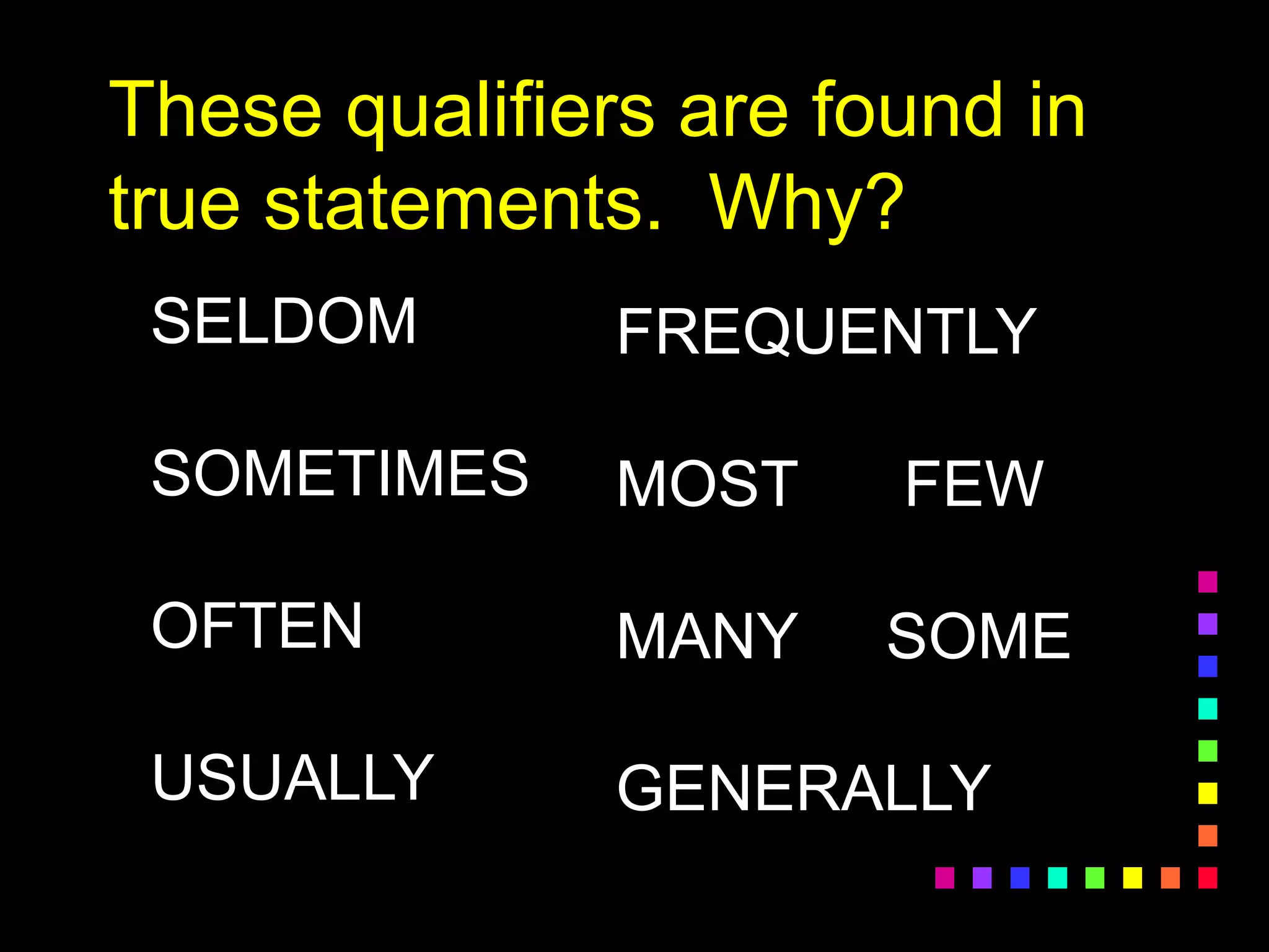 These qualifiers are found in
true statements. Why?
SELDOM
SOMETIMES
OFTEN
USUALLY
FREQUENTLY
MOST FEW
MANY SOME
GENERALLY
 