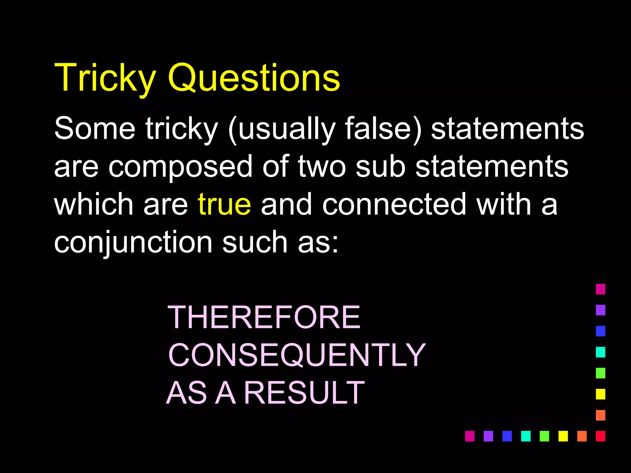 Tricky Questions
Some tricky (usually false) statements
are composed of two sub statements
which are true and connected with a
conjunction such as:
THEREFORE
CONSEQUENTLY
AS A RESULT
 