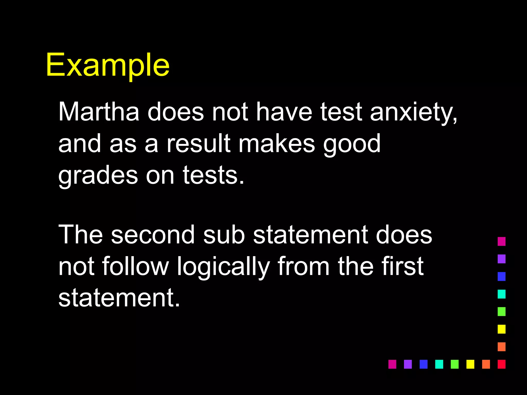 Example
Martha does not have test anxiety,
and as a result makes good
grades on tests.
The second sub statement does
not follow logically from the first
statement.
 