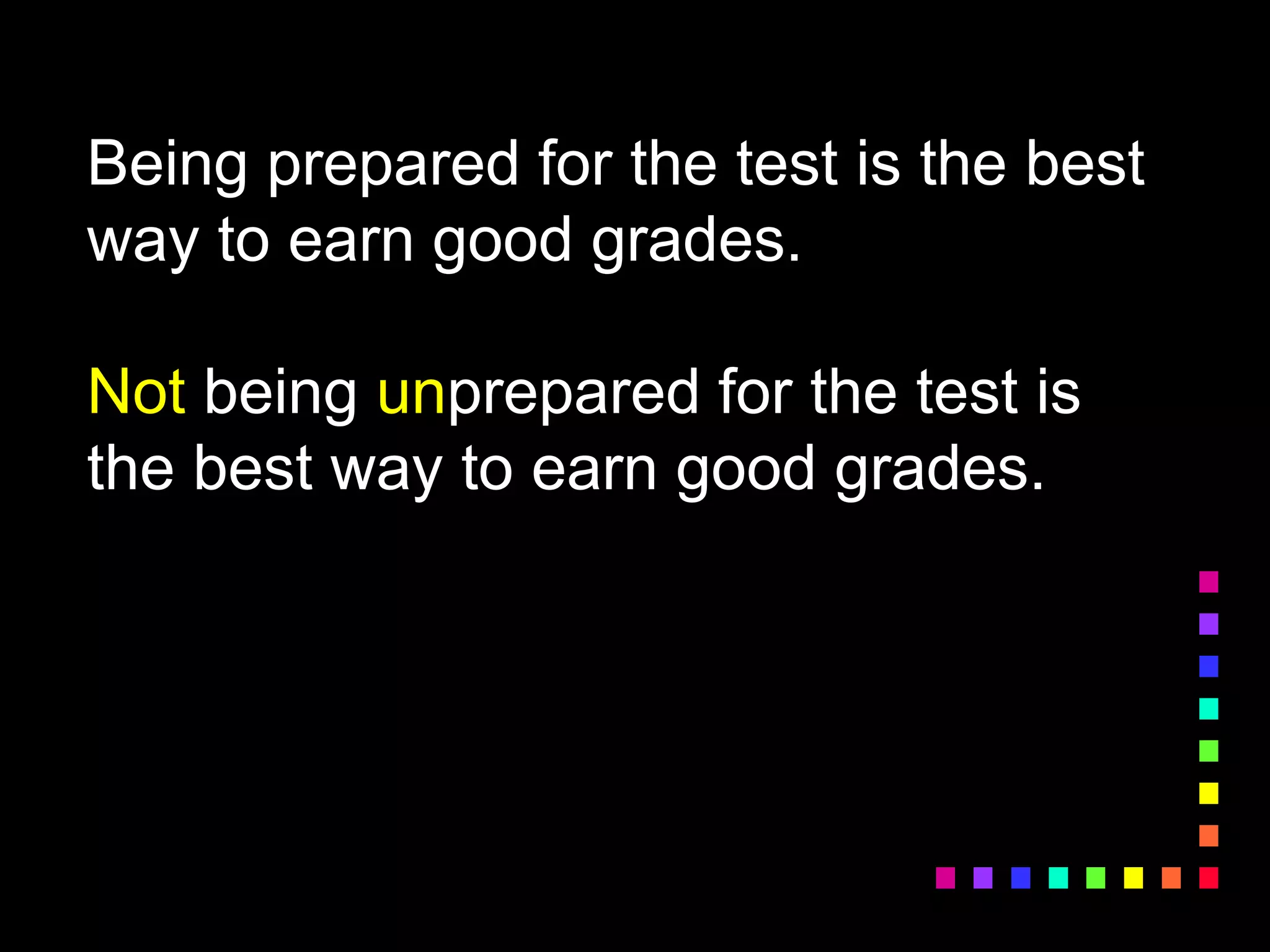 Being prepared for the test is the best
way to earn good grades.
Not being unprepared for the test is
the best way to earn good grades.
 