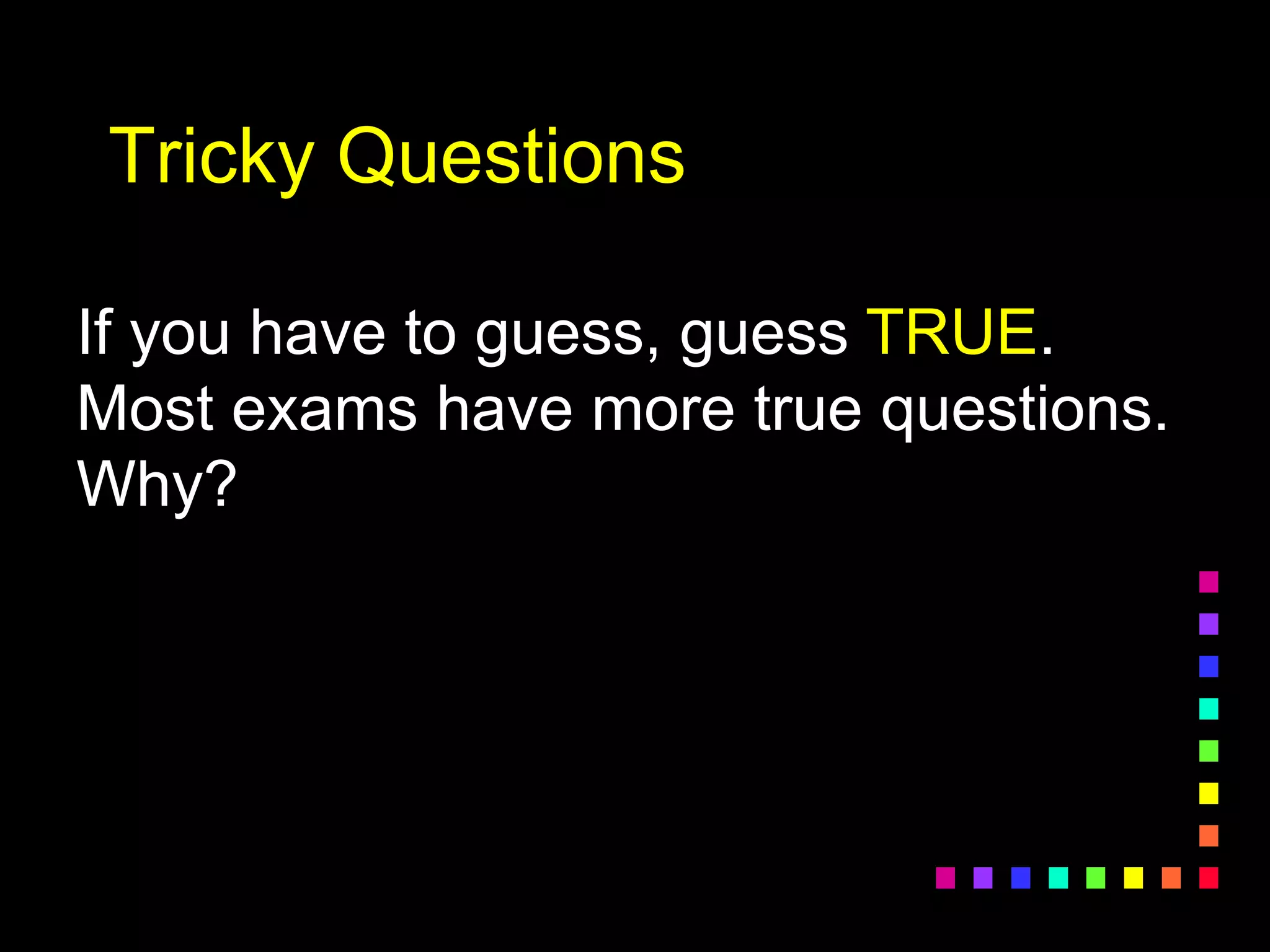 Tricky Questions
If you have to guess, guess TRUE.
Most exams have more true questions.
Why?
 
