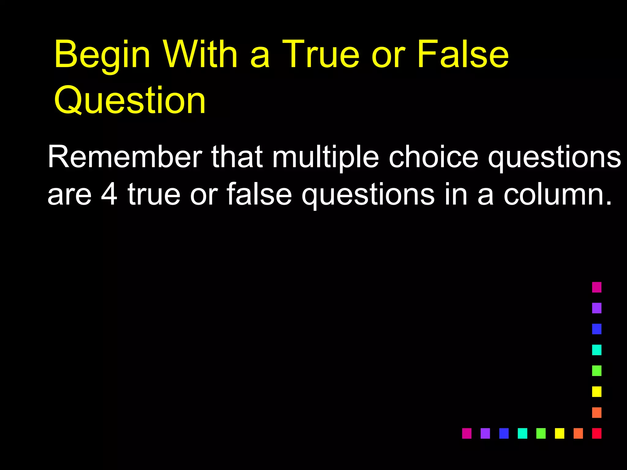 Begin With a True or False
Question
Remember that multiple choice questions
are 4 true or false questions in a column.
 