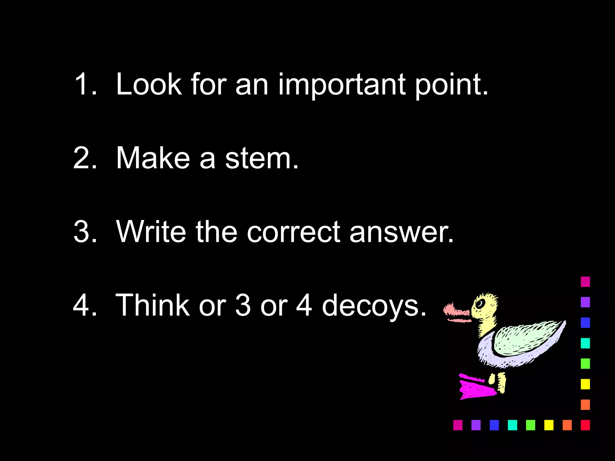 1. Look for an important point.
2. Make a stem.
3. Write the correct answer.
4. Think or 3 or 4 decoys.
 