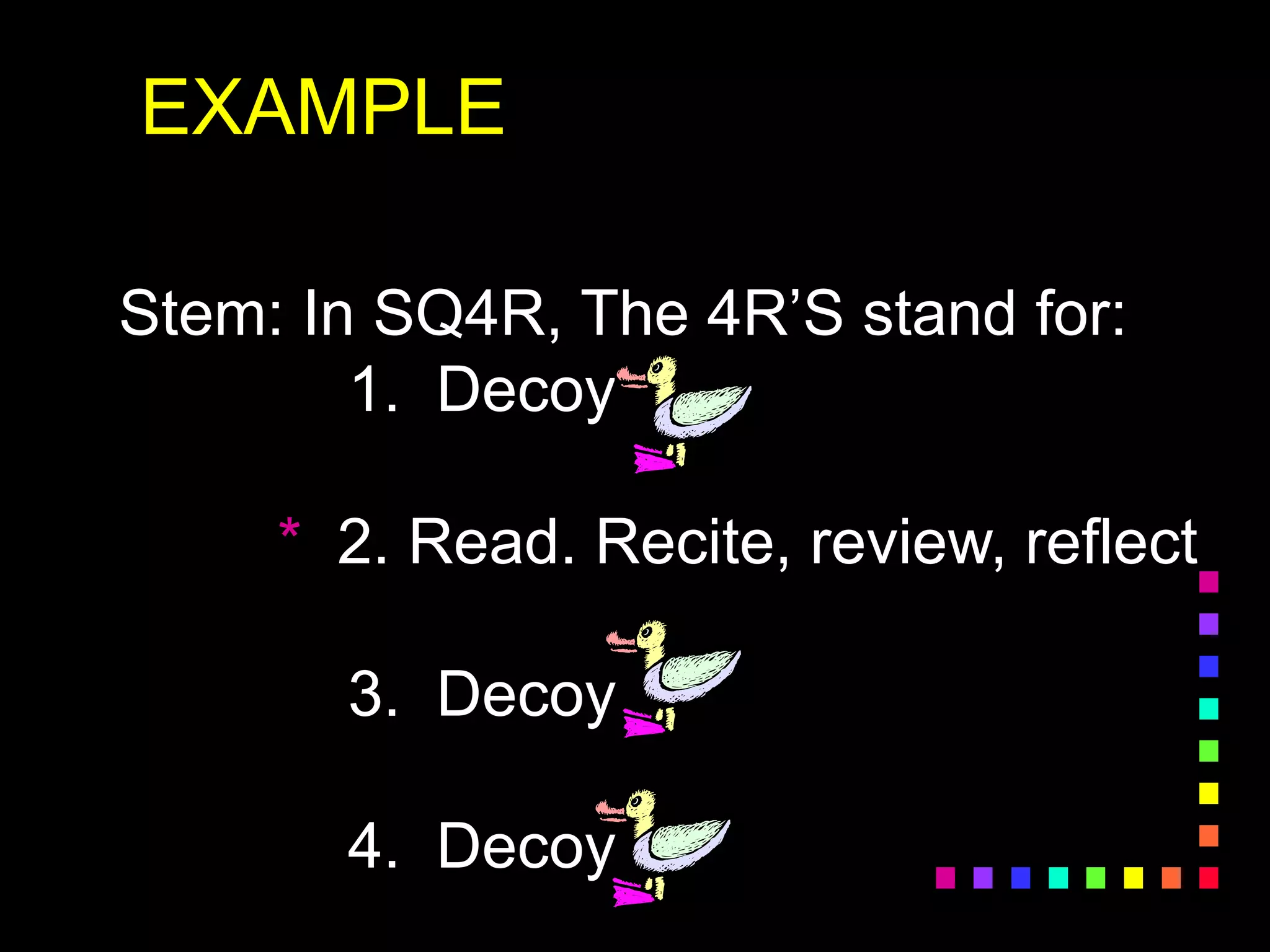EXAMPLE
Stem: In SQ4R, The 4R’S stand for:
1. Decoy
* 2. Read. Recite, review, reflect
3. Decoy
4. Decoy
 