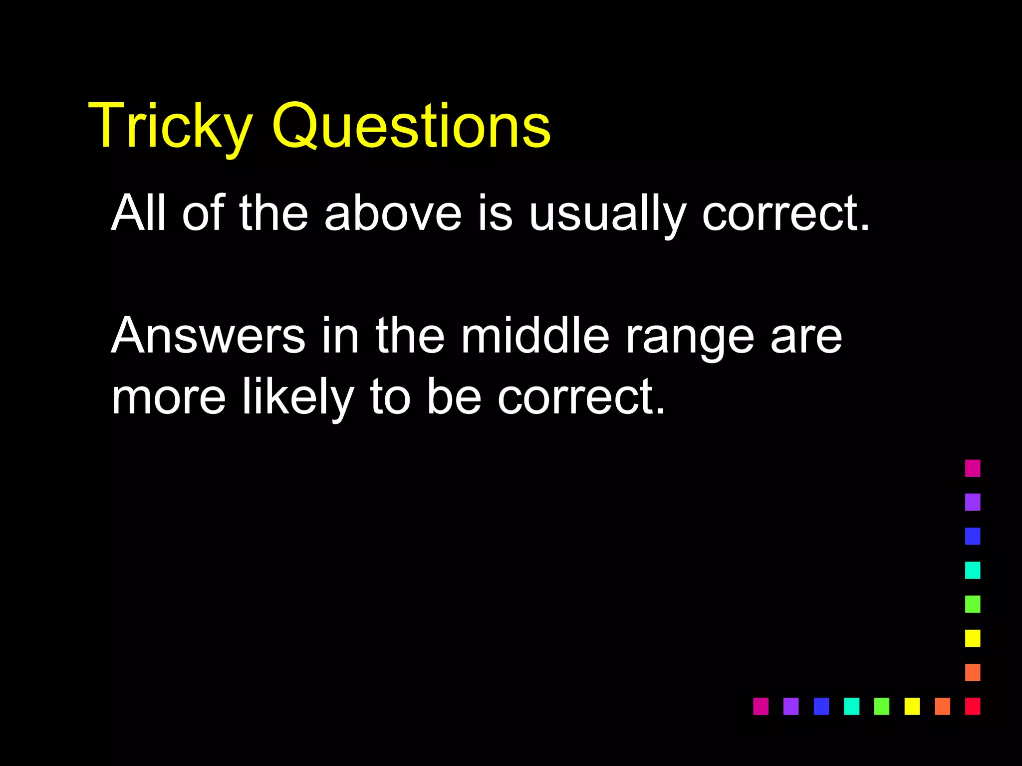 Tricky Questions
All of the above is usually correct.
Answers in the middle range are
more likely to be correct.
 