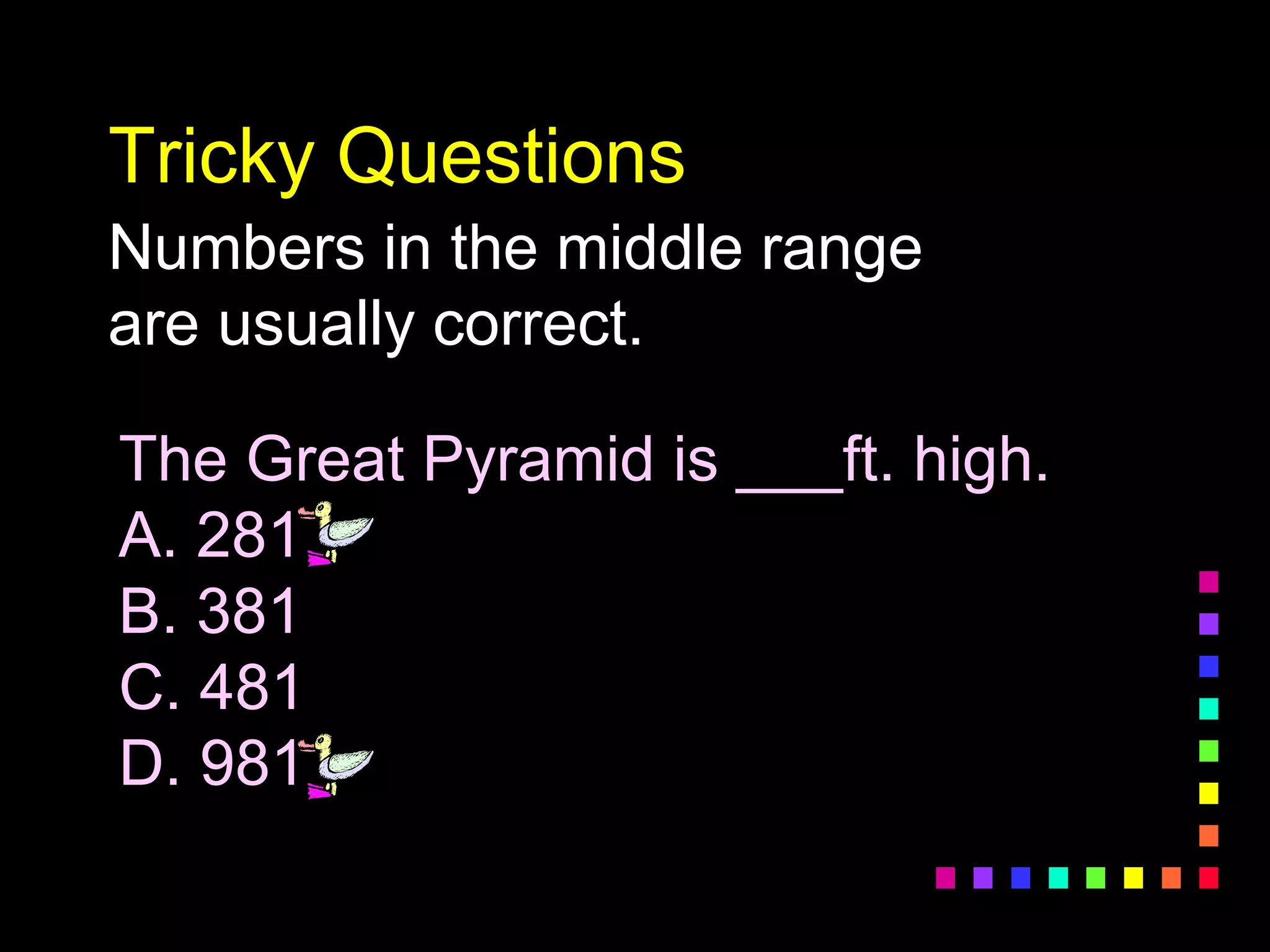 Tricky Questions
Numbers in the middle range
are usually correct.
The Great Pyramid is ___ft. high.
A. 281
B. 381
C. 481
D. 981
 