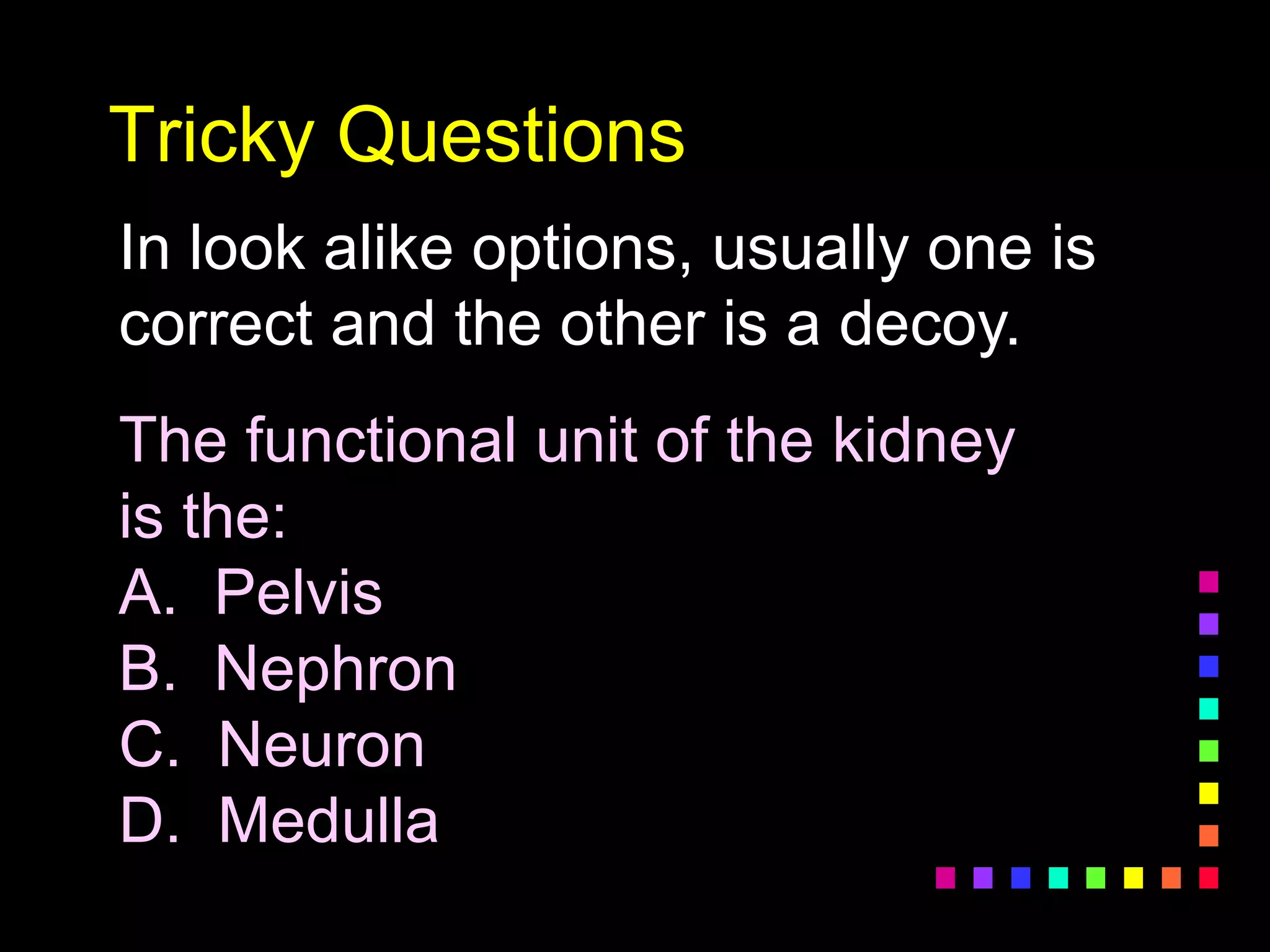 Tricky Questions
In look alike options, usually one is
correct and the other is a decoy.
The functional unit of the kidney
is the:
A. Pelvis
B. Nephron
C. Neuron
D. Medulla
 