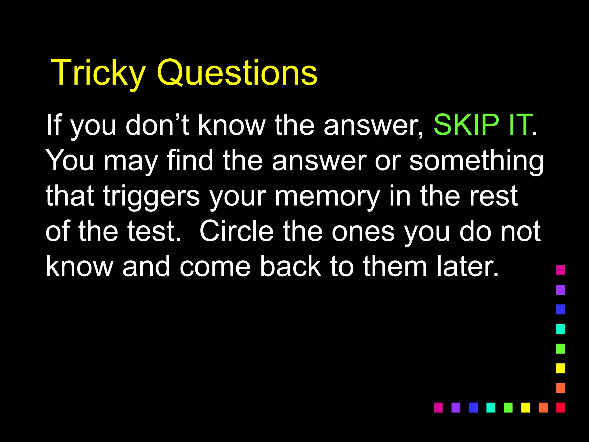 Tricky Questions
If you don’t know the answer, SKIP IT.
You may find the answer or something
that triggers your memory in the rest
of the test. Circle the ones you do not
know and come back to them later.
 