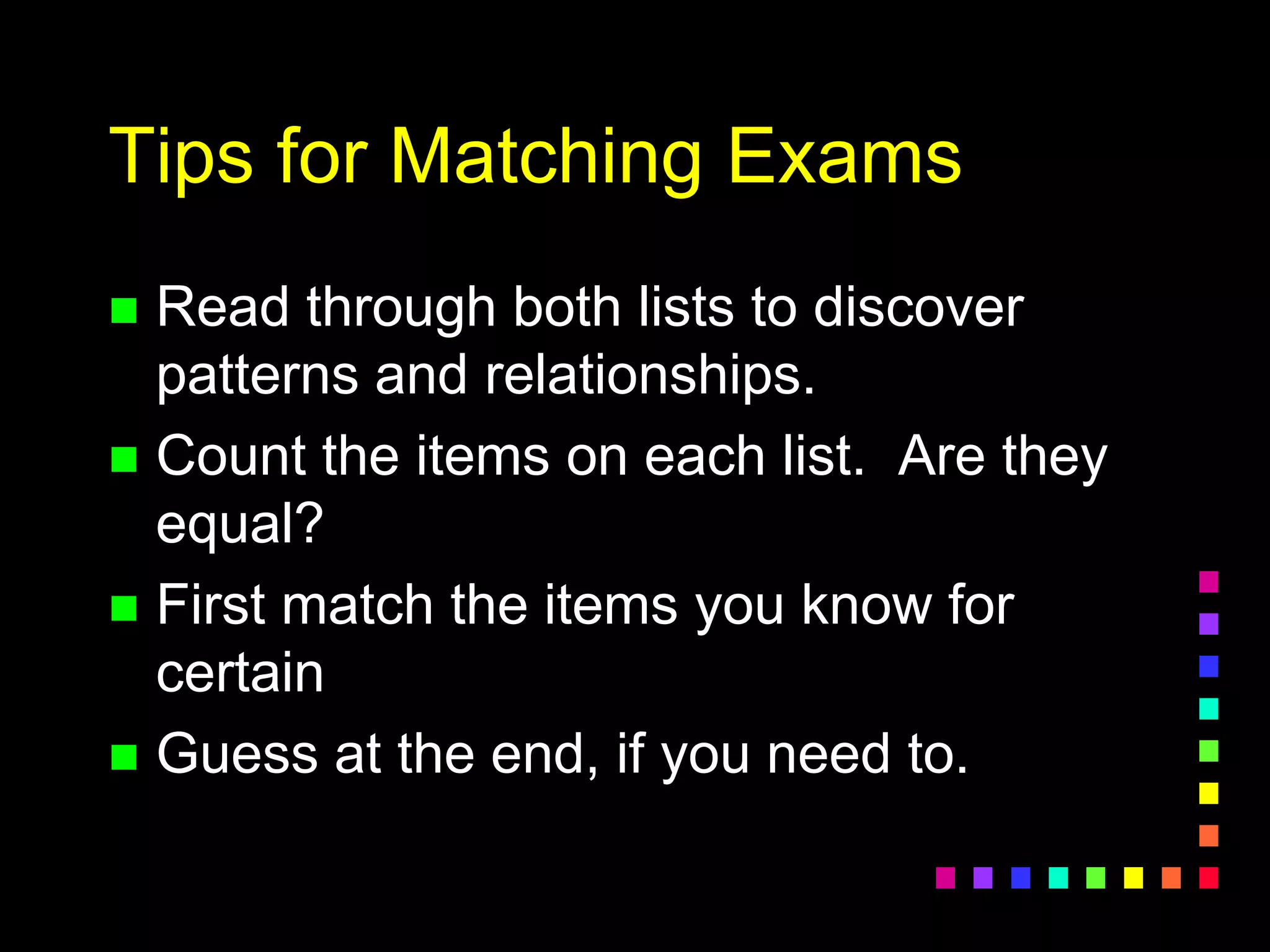 Tips for Matching Exams
 Read through both lists to discover
patterns and relationships.
 Count the items on each list. Are they
equal?
 First match the items you know for
certain
 Guess at the end, if you need to.
 