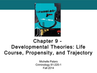 Chapter 9 - 
Developmental Theories: Life 
Course, Propensity, and Trajectory 
Michelle Palaro 
Criminology 81-220-1 
Fall 2014 
 