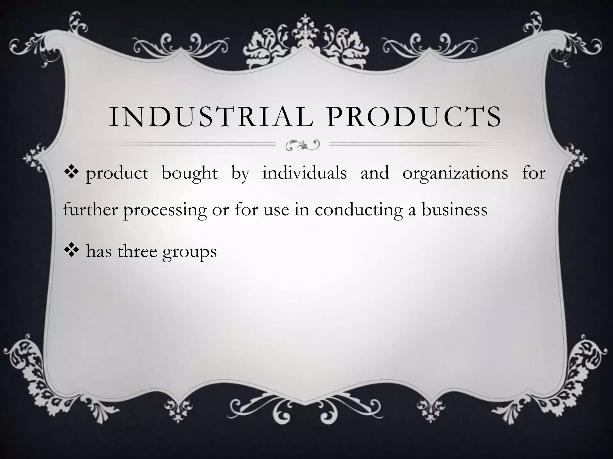INDUSTRIAL PRODUCTS 
 product bought by individuals and organizations for 
further processing or for use in conducting a business 
 has three groups 
 