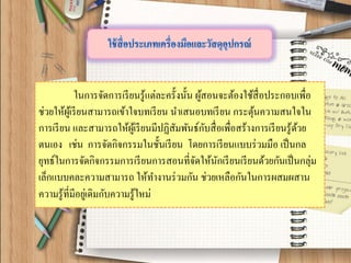 ในการจัดการเรียนรู้แต่ละครั้งนั้น ผู้สอนจะต้องใช้สื่อประกอบเพื่อ ช่วยให้ผู้เรียนสามารถเข้าใจบทเรียน นาเสนอบทเรียน กระตุ้นความสนใจใน การเรียน และสามารถให้ผู้เรียนมีปฏิสัมพันธ์กับสื่อเพื่อสร้างการเรียนรู้ด้วย ตนเอง เช่น การจัดกิจกรรมในชั้นเรียน โดยการเรียนแบบร่วมมือ เป็นกล ยุทธ์ในการจัดกิจกรรมการเรียนการสอนที่จัดให้นักเรียนเรียนด้วยกันเป็นกลุ่ม เล็กแบบคละความสามารถ ให้ทางานร่วมกัน ช่วยเหลือกันในการผสมผสาน ความรู้ที่มีอยู่เดิมกับความรู้ใหม่  