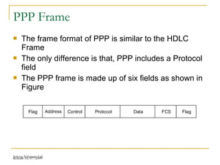Release 16/07/2009Jetking Infotrain Ltd.
PPP Frame
 The frame format of PPP is similar to the HDLC
Frame
 The only difference is that, PPP includes a Protocol
field
 The PPP frame is made up of six fields as shown in
Figure
 