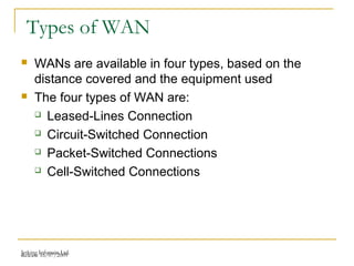Release 16/07/2009Jetking Infotrain Ltd.
Types of WAN
 WANs are available in four types, based on the
distance covered and the equipment used
 The four types of WAN are:
 Leased-Lines Connection
 Circuit-Switched Connection
 Packet-Switched Connections
 Cell-Switched Connections
 