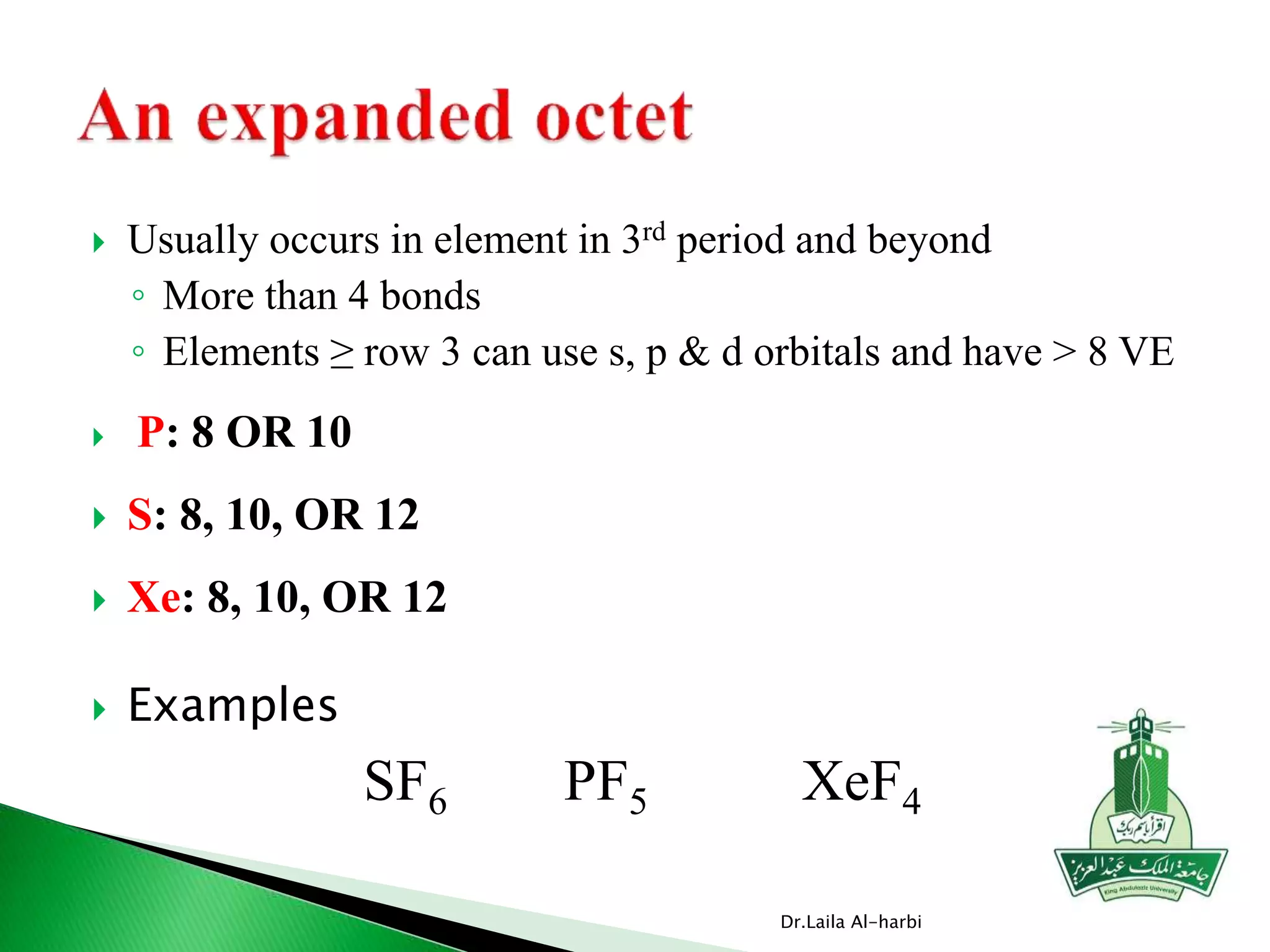  Usually occurs in element in 3rd period and beyond
◦ More than 4 bonds
◦ Elements ≥ row 3 can use s, p & d orbitals and have > 8 VE
 P: 8 OR 10
 S: 8, 10, OR 12
 Xe: 8, 10, OR 12
 Examples
SF6 PF5 XeF4
Dr.Laila Al-harbi
 