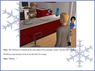 Nina: “We still haven’t cleaned up the cake platter from yesterday, Author. And the sink’s all dirty.”
Would you stop turning to look at me like that? It’s creepy.
Nina: “Hahaha…”
 