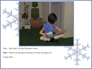 Wow… that’s dark. I see that Want panel, missy.
Nina: “I Want to see the ghost of Perseus. He made my daddy sad.”
Creepy child…
 