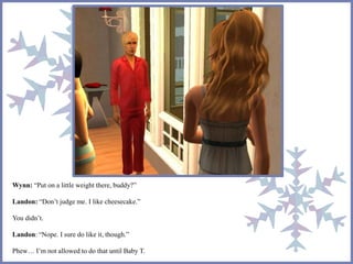 Wynn: “Put on a little weight there, buddy?”
Landon: “Don’t judge me. I like cheesecake.”
You didn’t.
Landon: “Nope. I sure do like it, though.”
Phew… I’m not allowed to do that until Baby T.
 