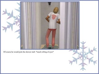 Of course he would pick the shower stall. *much rolling of eyes*
 