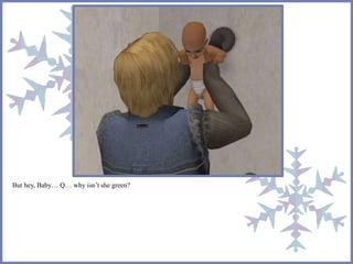 But hey, Baby… Q… why isn’t she green?
 