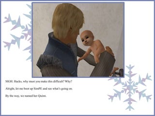 SIGH. Hacks, why must you make this difficult? Why?
Alright, let me boot up SimPE and see what’s going on.
By the way, we named her Quinn.
 