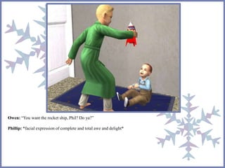 Owen: “You want the rocket ship, Phil? Do ya?”
Phillip: *facial expression of complete and total awe and delight*
 