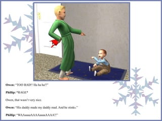 Owen: “TOO BAD!! Ha ha ha!!”
Phillip: *RAGE*
Owen, that wasn’t very nice.
Owen: “His daddy made my daddy mad. And he stinks.”
Phillip: “WAAaaaaAAAAaaaaAAAA!!”
 