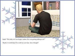 Levi: “This baby isn’t too bright, Author. He’s not getting talking at all.”
Maybe it would help if he could see your lips. Just a thought?
 