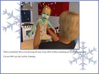 What a sweetheart! She’s even showing off some of my effort in Maxis-matching my stores of custom hair!
I’m not 100% yet, but I will be. Someday.
 