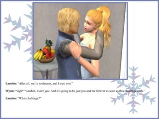 Landon: “After all, we’re soulmates, and I trust you.”
Wynn: *sigh* “Landon, I love you. And it’s going to be just you and me forever as soon as this challenge ends.”
Landon: “What challenge?”
 