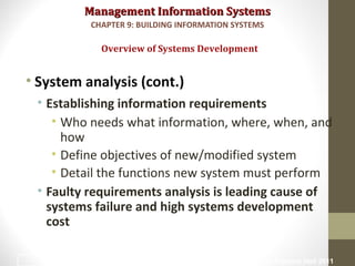 Management Information SystemsManagement Information Systems
• System analysis (cont.)
• Establishing information requirements
• Who needs what information, where, when, and
how
• Define objectives of new/modified system
• Detail the functions new system must perform
• Faulty requirements analysis is leading cause of
systems failure and high systems development
cost
Overview of Systems Development
CHAPTER 9: BUILDING INFORMATION SYSTEMS
© Prentice Hall 201115
 