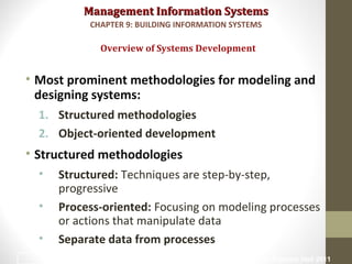Management Information SystemsManagement Information Systems
• Most prominent methodologies for modeling and
designing systems:
1. Structured methodologies
2. Object-oriented development
• Structured methodologies
• Structured: Techniques are step-by-step,
progressive
• Process-oriented: Focusing on modeling processes
or actions that manipulate data
• Separate data from processes
Overview of Systems Development
CHAPTER 9: BUILDING INFORMATION SYSTEMS
© Prentice Hall 201123
 