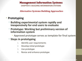 Management Information SystemsManagement Information Systems
• Prototyping
• Building experimental system rapidly and
inexpensively for end users to evaluate
• Prototype: Working but preliminary version of
information system
• Approved prototype serves as template for final system
• Steps in prototyping
1. Identify user requirements
2. Develop initial prototype
3. Use prototype
4. Revise and enhance prototype
Alternative Systems Building Approaches
CHAPTER 9: BUILDING INFORMATION SYSTEMS
© Prentice Hall 201133
 