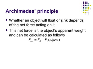 Archimedes’ principle
 Whether an object will float or sink depends
of the net force acting on it
 This net force is the object’s apparent weight
and can be calculated as follows
F F F objectnet B g= − ( )
 